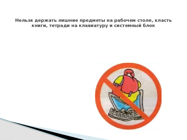  Нельзя держать лишние предметы на рабочем столе, класть книги, тетради на клавиатуру и системный блок 