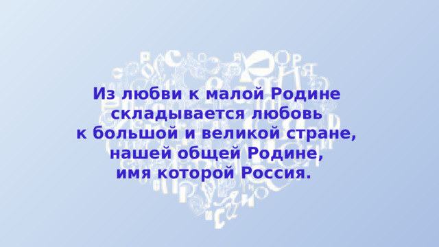 Из любви к малой Родине складывается любовь к большой и великой стране, нашей общей Родине, имя которой Россия. 