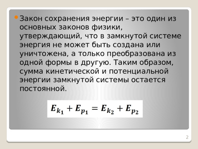 Закон сохранения энергии – это один из основных законов физики, утверждающий, что в замкнутой системе энергия не может быть создана или уничтожена, а только преобразована из одной формы в другую. Таким образом, сумма кинетической и потенциальной энергии замкнутой системы остается постоянной.  