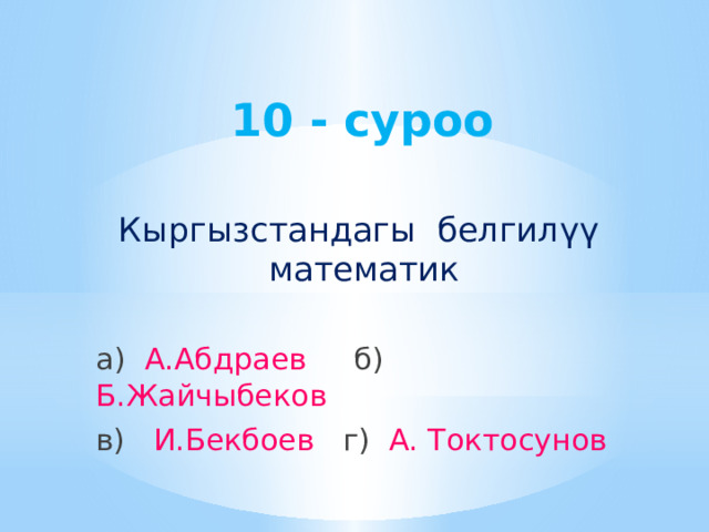 10 - суроо Кыргызстандагы белгилүү математик а) А.Абдраев б) Б.Жайчыбеков в) И.Бекбоев г) А. Токтосунов 