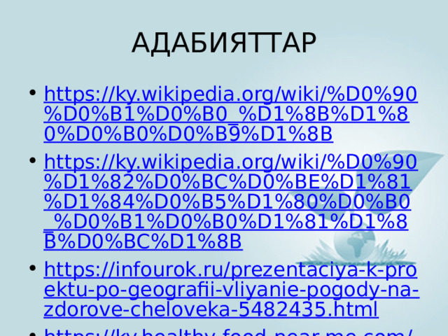 АДАБИЯТТАР https://ky.wikipedia.org/wiki/%D0%90%D0%B1%D0%B0_%D1%8B%D1%80%D0%B0%D0%B9%D1%8B https://ky.wikipedia.org/wiki/%D0%90%D1%82%D0%BC%D0%BE%D1%81%D1%84%D0%B5%D1%80%D0%B0_%D0%B1%D0%B0%D1%81%D1%8B%D0%BC%D1%8B https://infourok.ru/prezentaciya-k-proektu-po-geografii-vliyanie-pogody-na-zdorove-cheloveka-5482435.html https://ky.healthy-food-near-me.com/how-the-temperature-outside-the-window-affects-our-mental-state / https://www.meteorologiaenred.com/ky/%D0%B0%D1%82%D0%BC%D0%BE%D1%81%D1%84%D0%B5%D1%80%D0%B0%D0%BB%D1%8B%D0%BA-% D0%B1%D0%B0%D1%81%D1%8B%D0%BC.html 