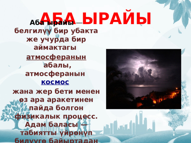 АБА ЫРАЙЫ Аба ырайы  — белгилүү бир убакта же учурда бир аймактагы  атмосферанын  абалы, атмосферанын  космос   жана жер бети менен өз ара аракетинен пайда болгон физикалык процесс. Адам баласы — табиятты үйрөнүп билүүгө байыртадан эле умтулуп келген. 