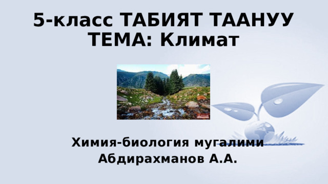 5-класс ТАБИЯТ ТААНУУ  ТЕМА: Климат Химия-биология мугалими Абдирахманов А.А. 