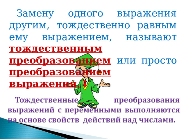 Замену одного выражения другим, тождественно равным ему выражением, называют тождественным  преобразованием  или просто преобразованием  выражения. 