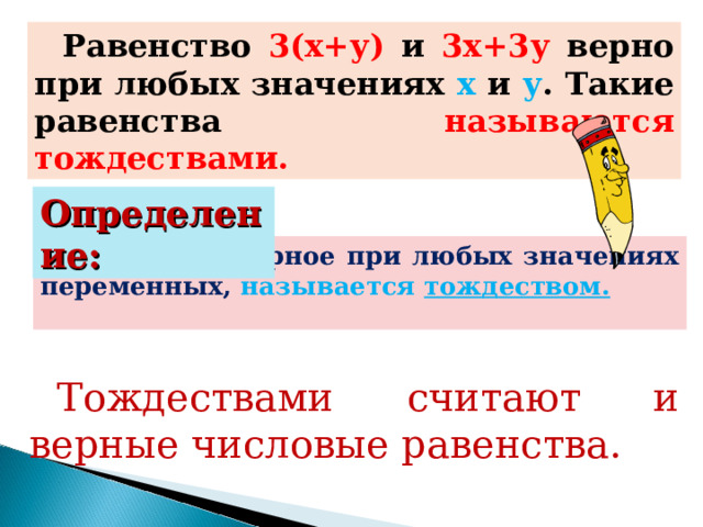 Равенство 3(х+у) и 3х+3у верно при любых значениях х и у . Такие равенства называются тождествами. Определение: Равенство, верное при любых значениях переменных, называется тождеством. Тождествами считают и верные числовые равенства. 