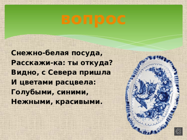 вопрос Снежно-белая посуда, Расскажи-ка: ты откуда? Видно, с Севера пришла И цветами расцвела: Голубыми, синими, Нежными, красивыми.        гжель 