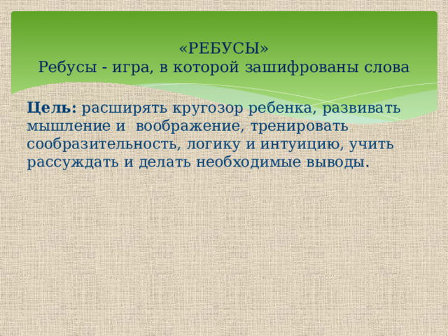  «РЕБУСЫ»  Ребусы - игра, в которой зашифрованы слова  Цель: расширять кругозор ребенка, развивать мышление и  воображение, тренировать сообразительность, логику и интуицию, учить рассуждать и делать необходимые выводы .  