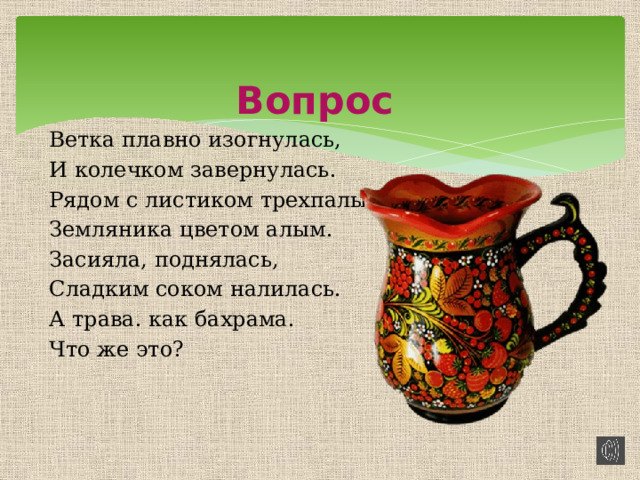 Вопрос Ветка плавно изогнулась, И колечком завернулась. Рядом с листиком трехпалым, Земляника цветом алым. Засияла, поднялась, Сладким соком налилась. А трава. как бахрама. Что же это?   