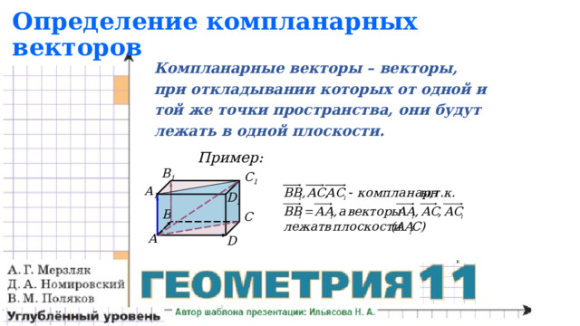 Определение компланарных векторов Компланарные векторы – векторы, при откладывании которых от одной и той же точки пространства, они будут лежать в одной плоскости.   Пример: B 1 C 1 A 1 D 1 B C А D 