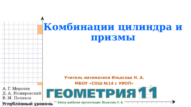 Комбинации цилиндра и призмы Учитель математики Ильясова Н. А. МБОУ «СОШ №14 с УИОП» 