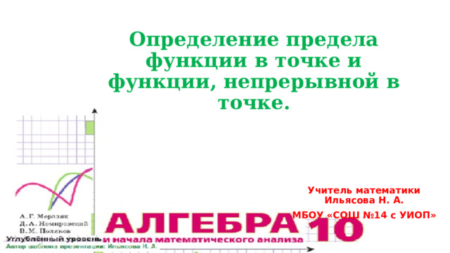 Определение предела функции в точке и функции, непрерывной в точке. Учитель математики Ильясова Н. А. МБОУ «СОШ №14 с УИОП» 