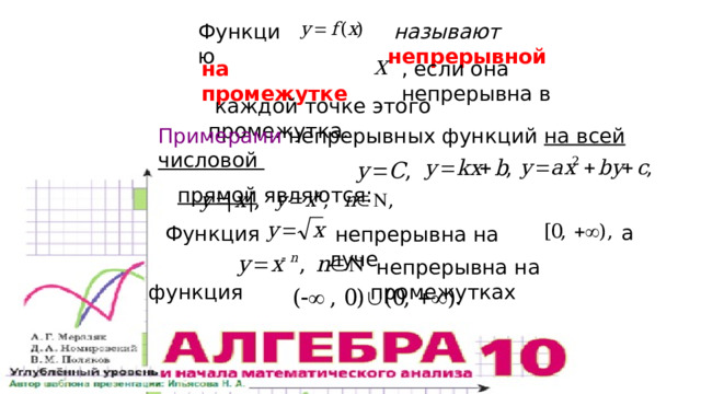 Функцию  называют непрерывной , если она непрерывна в на промежутке  каждой точке этого промежутка. Примерами непрерывных функций на всей числовой  прямой являются:  а Функция  непрерывна на луче  непрерывна на промежутках  функция 