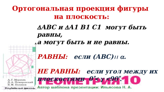 Ортогональная проекция фигуры на плоскость:  АВС и  А1 В1 С1 могут быть равны, а могут быть и не равны.  РАВНЫ: если (АВС)    .  НЕ РАВНЫ: если угол между их плоскостями 0      90  . 