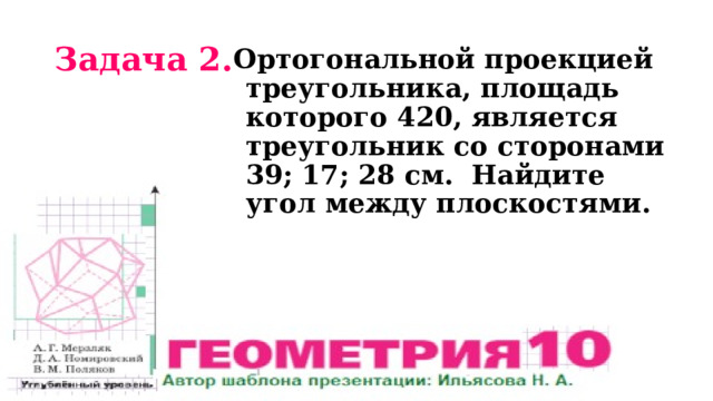 Задача 2. Ортогональной проекцией треугольника, площадь которого 420, является треугольник со сторонами 39; 17; 28 см. Найдите угол между плоскостями. 