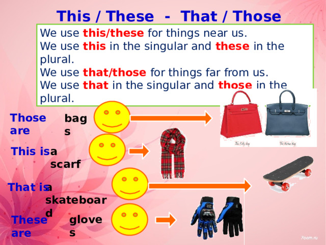 This / These - That / Those We use this/these for things near us. We use this in the singular and these  in the plural. We use that/those for things far from us. We use that  in the singular and those  in the plural. Those are bags a scarf This is a skateboard That is gloves These are 