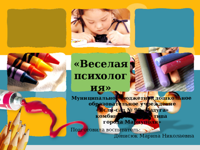 «Веселая психология»     Муниципальное бюджетное дошкольное  образовательное учреждение  «Ясли-сад № 98 «Радуга» комбинированного типа  города Мариуполя»     Подготовила воспитатель: Денисюк Марина Николаевна 