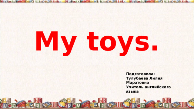 My toys. Подготовила: Тулубаева Лилия Маратовна Учитель английского языка 