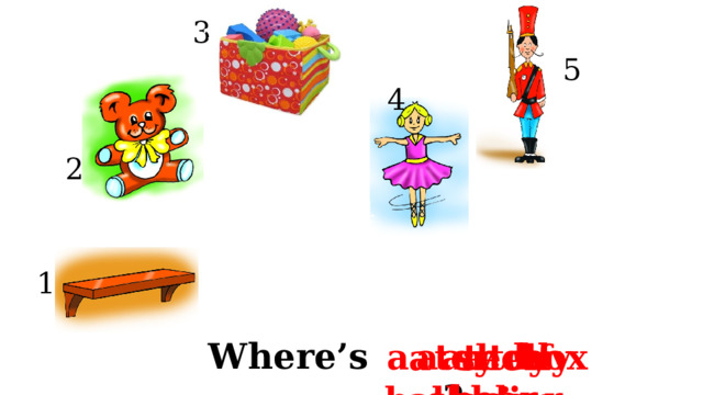 3 3 5 4 5 2 2 4 1 1 Where’s ? a teddy bear a toy soldier a toy box a ballerina a shelf 