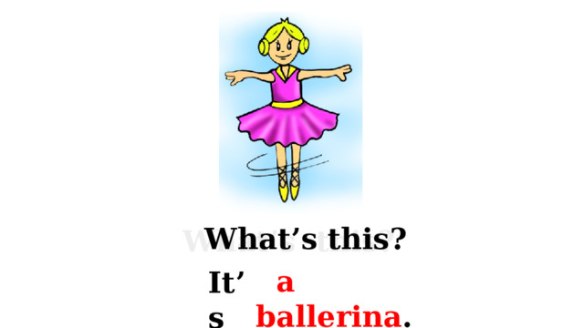 What’s this? What’s this?  a ballerina . It’s 