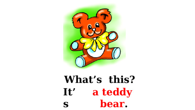 What’s this? It’s a teddy bear . 