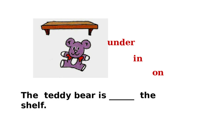 under in on The teddy bear is ______ the shelf. 