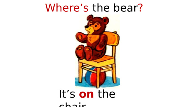 Where’s the bear ? It’s on the chair. 