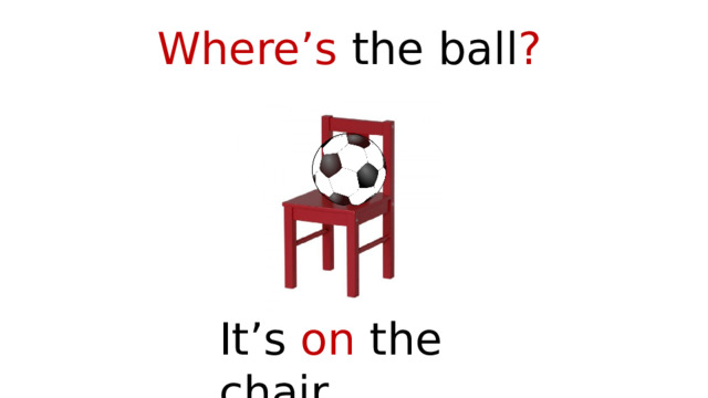 Where’s the ball ? It’s on the chair. 