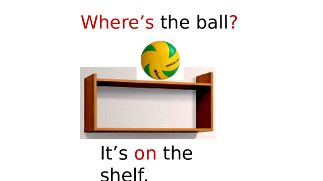 Where’s the ball ? It’s on the shelf. 