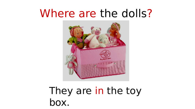 Where are the  dolls ? They are in the toy box. 