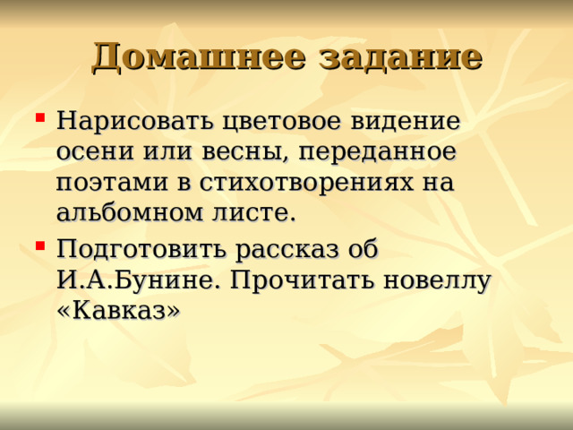 Домашнее задание Нарисовать цветовое видение осени или весны, переданное поэтами в стихотворениях на альбомном листе. Подготовить рассказ об И.А.Бунине. Прочитать новеллу «Кавказ» 