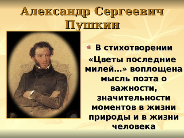 Александр Сергеевич Пушкин В стихотворении  «Цветы последние милей…» воплощена мысль поэта о важности, значительности моментов в жизни природы и в жизни человека  