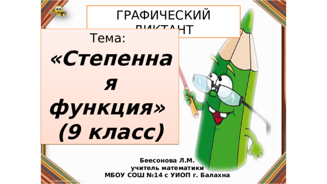 ГРАФИЧЕСКИЙ ДИКТАНТ Тема: «Степенная функция» (9 класс) Беесонова Л.М. учитель математики МБОУ СОШ №14 с УИОП г. Балахна 