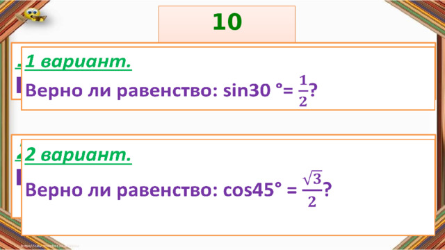 10 задание: Правила: 1 вариант.   Верно ли равенство: sin30 °= ? «Да» изображается отрезком , а «Нет» - уголком .  2 вариант.   Верно ли равенство: cos45° = ?  