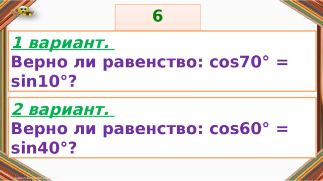 6 задание: Правила: 1 вариант. Верно ли равенство: cos70° = sin10°? «Да» изображается отрезком , а «Нет» - уголком .  2 вариант. Верно ли равенство: cos60° = sin40°? 