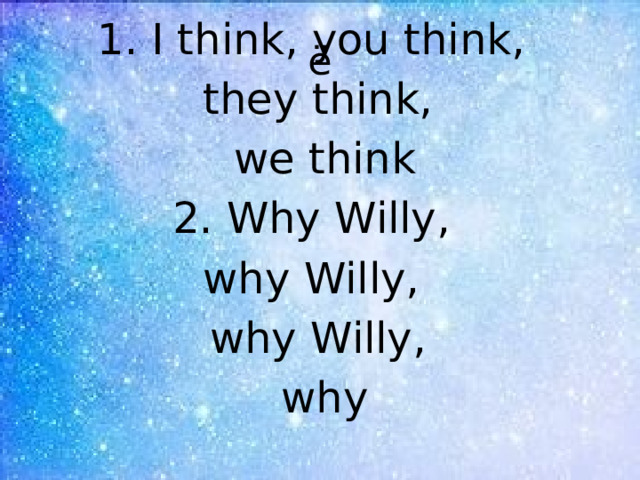 1. I think, you think, they think,  we think 2. Why Willy, why Willy, why Willy,  why ё 
