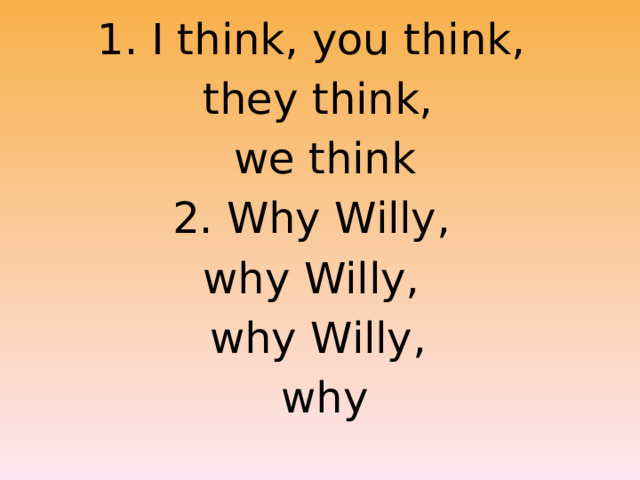 1. I think, you think, they think,  we think 2. Why Willy, why Willy, why Willy,  why 