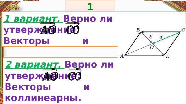 1 задание: Правила: 1 вариант. Верно ли утверждение: Векторы и равны.     «Да» изображается отрезком , а «Нет» - уголком .  2 вариант. Верно ли утверждение: Векторы и коллинеарны.      