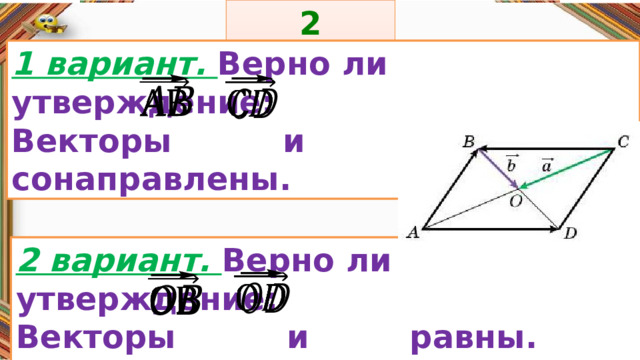 2 задание: Правила: 1 вариант. Верно ли утверждение: Векторы и сонаправлены.     «Да» изображается отрезком , а «Нет» - уголком .  2 вариант. Верно ли утверждение: Векторы и равны.      