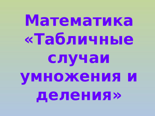 Математика  «Табличные случаи умножения и деления» 