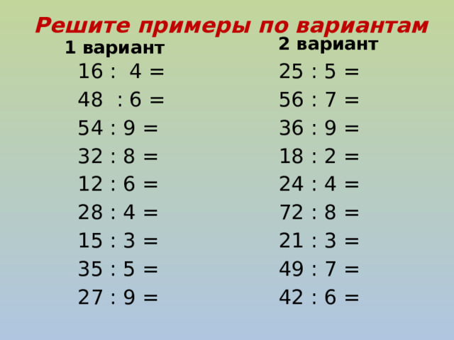Решите примеры по вариантам  2 вариант  1 вариант  16 : 4 =  25 : 5 =  48 : 6 =  56 : 7 =  54 : 9 =  36 : 9 =  18 : 2 =  32 : 8 =  24 : 4 =  12 : 6 =  72 : 8 =  28 : 4 =  21 : 3 =  15 : 3 =  49 : 7 =  35 : 5 =  42 : 6 =  27 : 9 = 