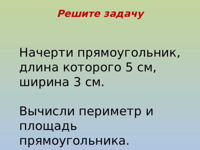 Решите задачу Начерти прямоугольник, длина которого 5 см, ширина 3 см. Вычисли периметр и площадь прямоугольника. 