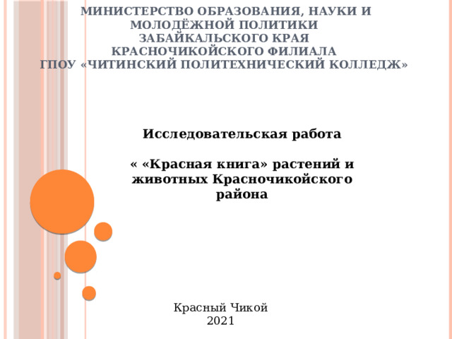 Министерство образования, науки и молодёжной политики  Забайкальского края  Красночикойского филиала  ГПОУ «Читинский политехнический колледж»    Исследовательская работа  « «Красная книга» растений и животных Красночикойского района  Красный Чикой  2021 