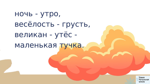 ночь - утро, весёлость - грусть, великан - утёс - маленькая тучка. 