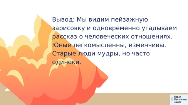 Вывод: Мы видим пейзажную зарисовку и одновременно угадываем рассказ о человеческих отношениях. Юные легкомысленны, изменчивы. Старые люди мудры, но часто одиноки. 