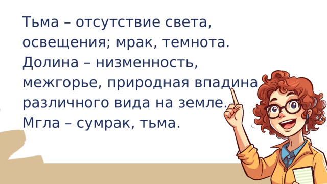 Тьма – отсутствие света, освещения; мрак, темнота. Долина – низменность, межгорье, природная впадина различного вида на земле. Мгла – сумрак, тьма. 