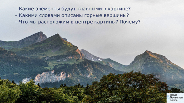 – Какие элементы будут главными в картине? – Какими словами описаны горные вершины? – Что мы расположим в центре картины? Почему? 