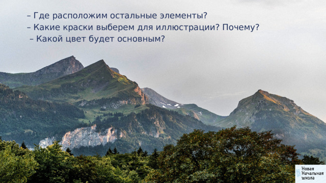 – Где расположим остальные элементы? – Какие краски выберем для иллюстрации? Почему? – Какой цвет будет основным? 