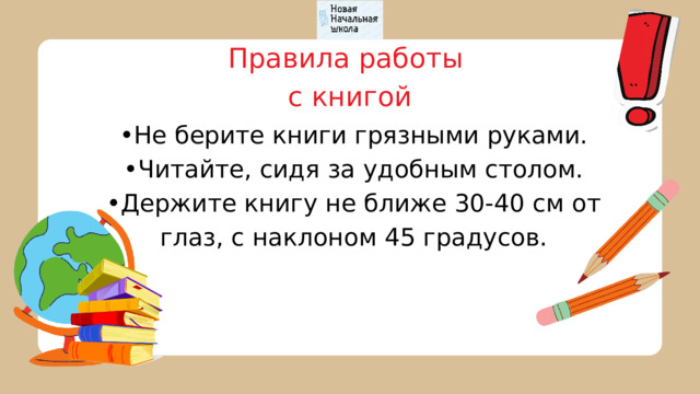 Правила работы с книгой • Не берите книги грязными руками. • Читайте, сидя за удобным столом. • Держите книгу не ближе 30-40 см от глаз, с наклоном 45 градусов. 