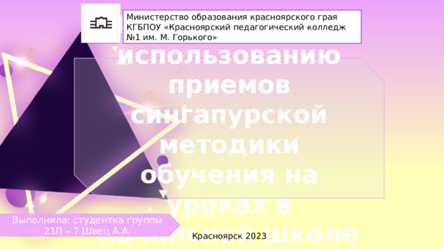 Министерство образования красноярского грая КГБПОУ «Красноярский педагогический колледж №1 им. М. Горького» Мастер - класс по использованию приемов сингапурской методики обучения на уроках в начальной школе Выполнила: студентка группы 21П – 7 Швец А.А. Красноярск 2023 