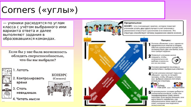 Corners («углы») — ученики расходятся по углам класса с учётом выбранного ими варианта ответа и далее выполняют задания в образовавшихся командах.   